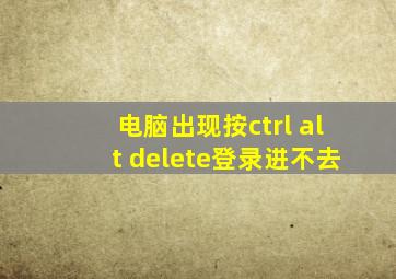 电脑出现按ctrl alt delete登录进不去